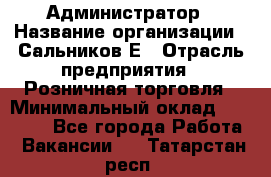 Администратор › Название организации ­ Сальников Е › Отрасль предприятия ­ Розничная торговля › Минимальный оклад ­ 15 000 - Все города Работа » Вакансии   . Татарстан респ.